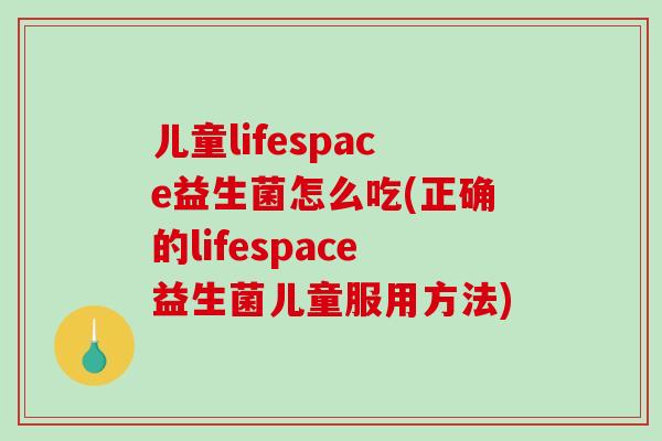 儿童lifespace益生菌怎么吃(正确的lifespace益生菌儿童服用方法)