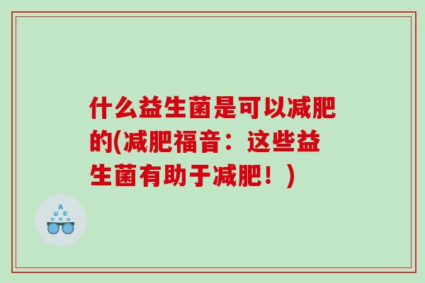 什么益生菌是可以减肥的(减肥福音：这些益生菌有助于减肥！)