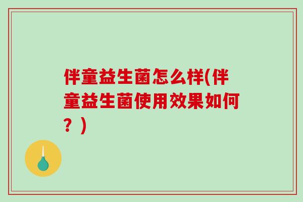 伴童益生菌怎么样(伴童益生菌使用效果如何？)
