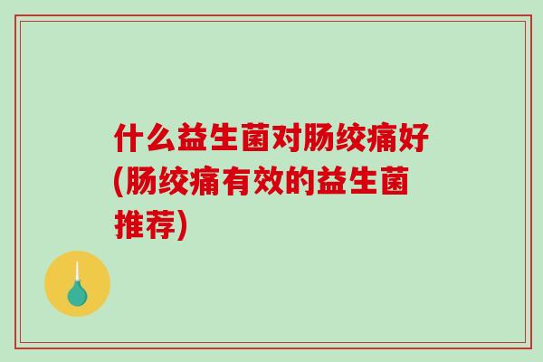 什么益生菌对肠绞痛好(肠绞痛有效的益生菌推荐)