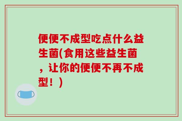 便便不成型吃点什么益生菌(食用这些益生菌,让你的便便不再不成型!) 便便不成型吃点什么益生菌(食用这些益生菌,让你的便便不再不成型!)