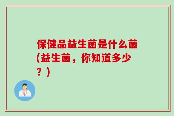 保健品益生菌是什么菌(益生菌，你知道多少？)