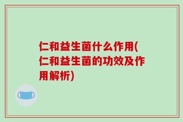 仁和益生菌什么作用(仁和益生菌的功效及作用解析)