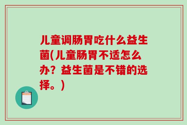 儿童调肠胃吃什么益生菌(儿童肠胃不适怎么办？益生菌是不错的选择。)