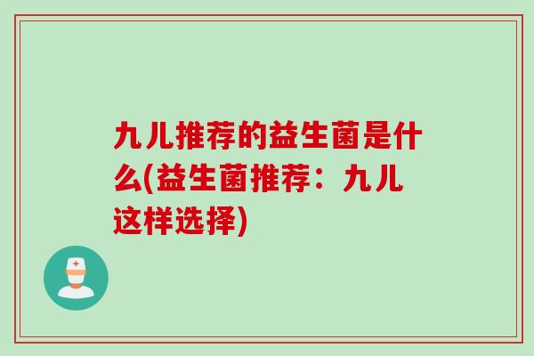 九儿推荐的益生菌是什么(益生菌推荐:九儿这样选择) 九儿推荐的益生菌是什么(益生菌推荐:九儿这样选择)