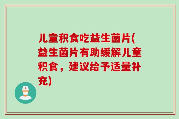 儿童积食吃益生菌片(益生菌片有助缓解儿童积食,建议给予适量补充) 儿童积食吃益生菌片(益生菌片有助缓解儿童积食,建议给予适量补充)
