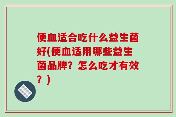 便血适合吃什么益生菌好(便血适用哪些益生菌品牌？怎么吃才有效？)