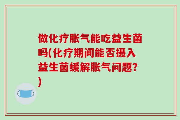 做化疗胀气能吃益生菌吗(化疗期间能否摄入益生菌缓解胀气问题？)