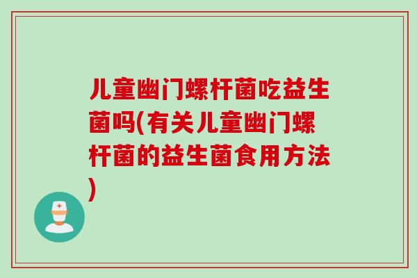 儿童幽门螺杆菌吃益生菌吗(有关儿童幽门螺杆菌的益生菌食用方法) 儿童幽门螺杆菌吃益生菌吗(有关儿童幽门螺杆菌的益生菌食用方法)