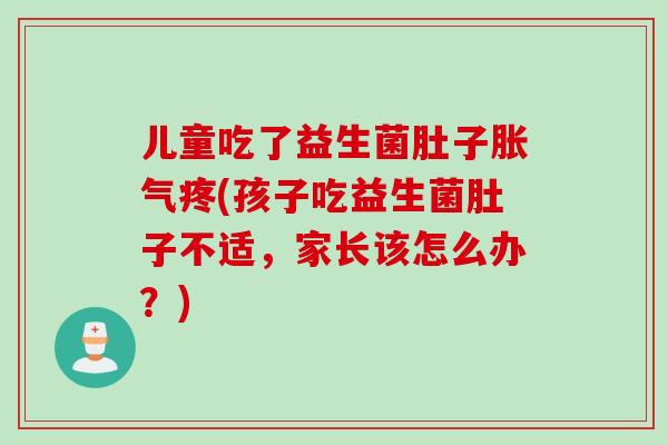 儿童吃了益生菌肚子胀气疼(孩子吃益生菌肚子不适，家长该怎么办？)