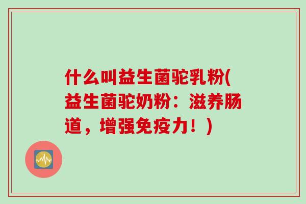 什么叫益生菌驼乳粉(益生菌驼奶粉：滋养肠道，增强免疫力！)