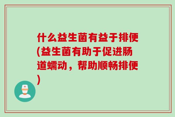 什么益生菌有益于排便(益生菌有助于促进肠道蠕动,帮助顺畅排便) 什么益生菌有益于排便(益生菌有助于促进肠道蠕动,帮助顺畅排便)