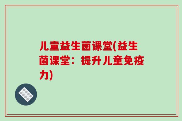 儿童益生菌课堂(益生菌课堂：提升儿童免疫力)