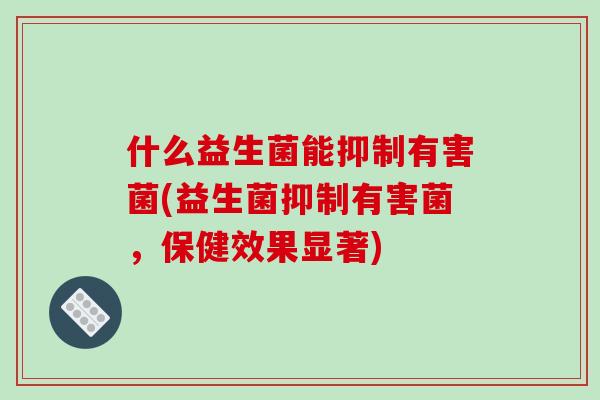 什么益生菌能抑制有害菌(益生菌抑制有害菌，保健效果显著)