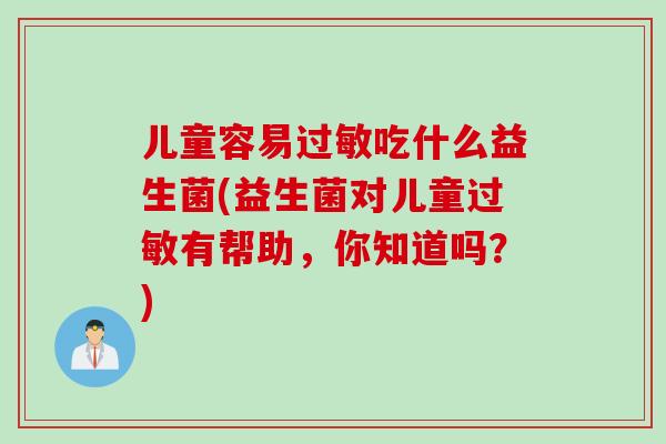 儿童容易过敏吃什么益生菌(益生菌对儿童过敏有帮助，你知道吗？)