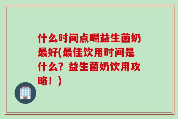 什么时间点喝益生菌奶最好(最佳饮用时间是什么？益生菌奶饮用攻略！)