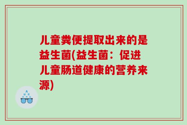 儿童粪便提取出来的是益生菌(益生菌：促进儿童肠道健康的营养来源)