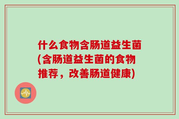 什么食物含肠道益生菌(含肠道益生菌的食物推荐，改善肠道健康)