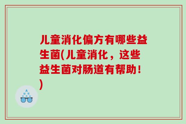 儿童消化偏方有哪些益生菌(儿童消化，这些益生菌对肠道有帮助！)