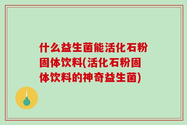 什么益生菌能活化石粉固体饮料(活化石粉固体饮料的神奇益生菌)