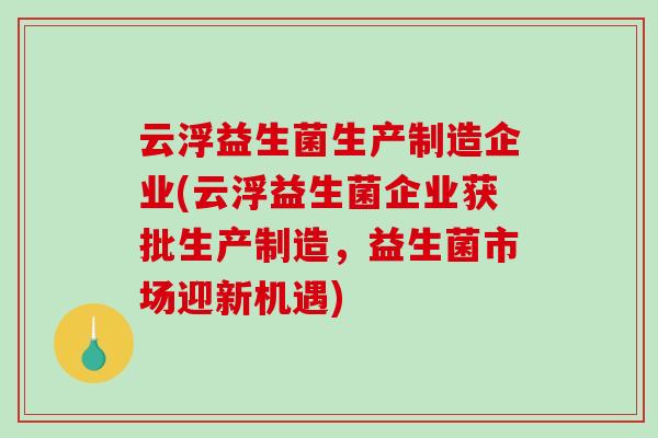 云浮益生菌生产制造企业(云浮益生菌企业获批生产制造，益生菌市场迎新机遇)