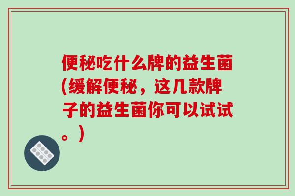 便秘吃什么牌的益生菌(缓解便秘，这几款牌子的益生菌你可以试试。)