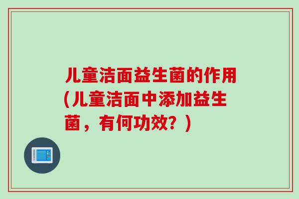 儿童洁面益生菌的作用(儿童洁面中添加益生菌，有何功效？)