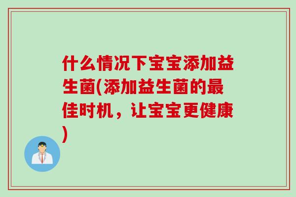 什么情况下宝宝添加益生菌(添加益生菌的最佳时机，让宝宝更健康)