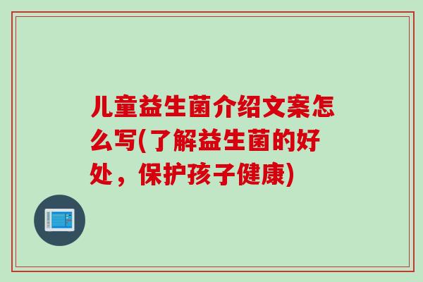 儿童益生菌介绍文案怎么写(了解益生菌的好处，保护孩子健康)