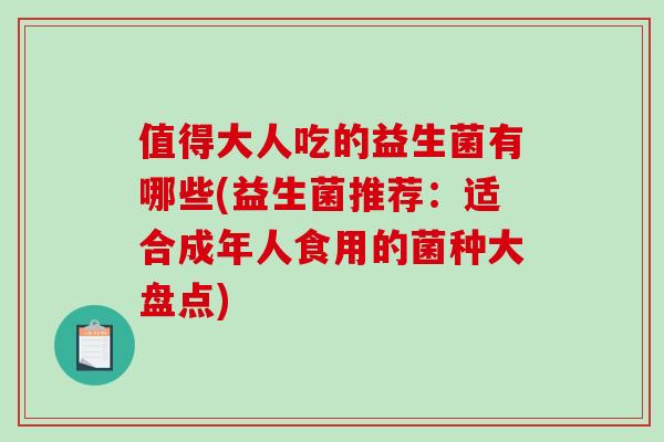 值得大人吃的益生菌有哪些(益生菌推荐：适合成年人食用的菌种大盘点)