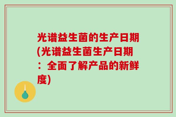 光谱益生菌的生产日期(光谱益生菌生产日期：全面了解产品的新鲜度)