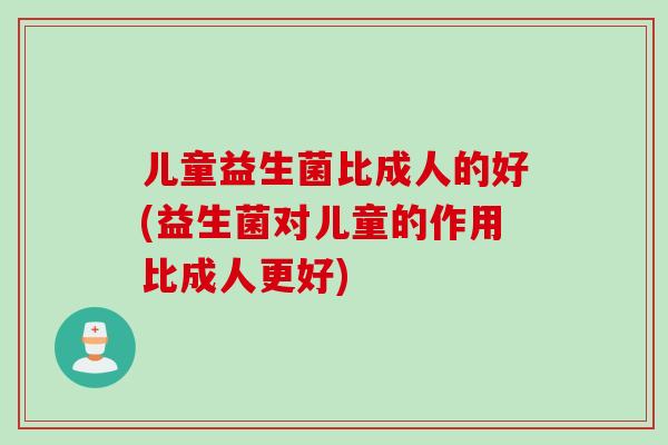 儿童益生菌比成人的好(益生菌对儿童的作用比成人更好)