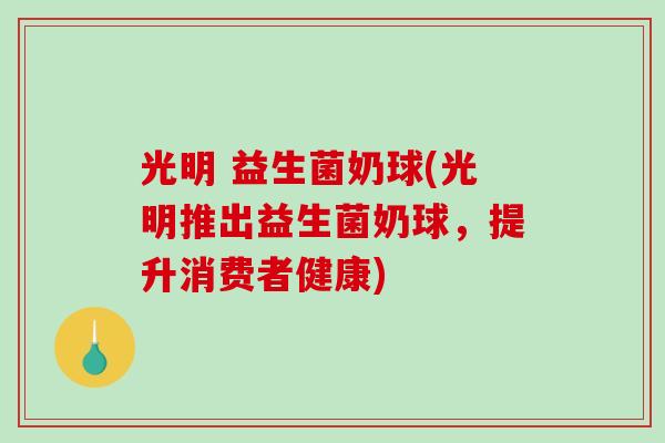 光明 益生菌奶球(光明推出益生菌奶球，提升消费者健康)