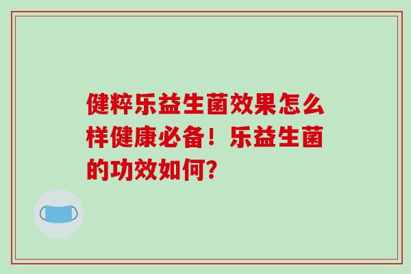健粹乐益生菌效果怎么样健康必备！乐益生菌的功效如何？