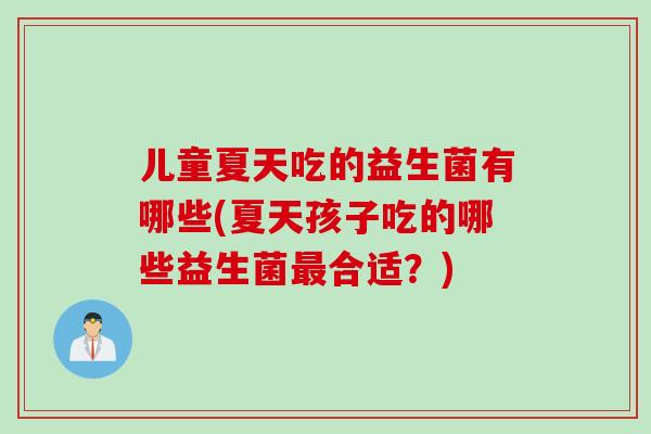 儿童夏天吃的益生菌有哪些(夏天孩子吃的哪些益生菌最合适？)