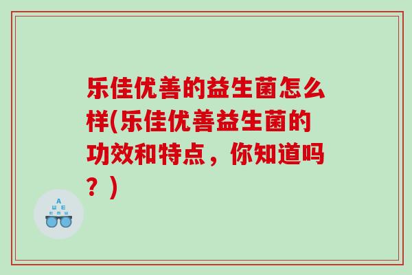 乐佳优善的益生菌怎么样(乐佳优善益生菌的功效和特点，你知道吗？)