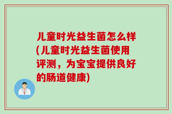儿童时光益生菌怎么样(儿童时光益生菌使用评测，为宝宝提供良好的肠道健康)