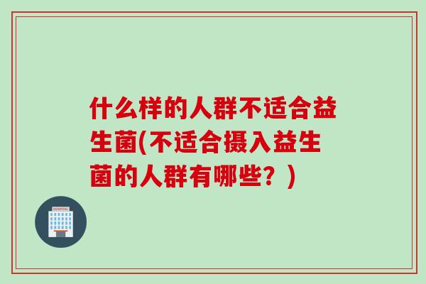 什么样的人群不适合益生菌(不适合摄入益生菌的人群有哪些？)
