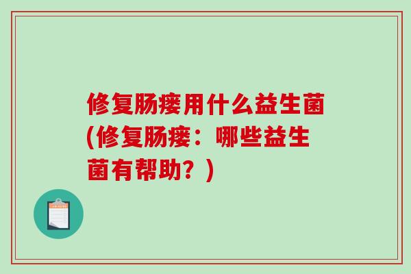 修复肠瘘用什么益生菌(修复肠瘘：哪些益生菌有帮助？)
