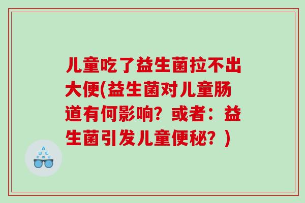 儿童吃了益生菌拉不出大便(益生菌对儿童肠道有何影响？或者：益生菌引发儿童便秘？)