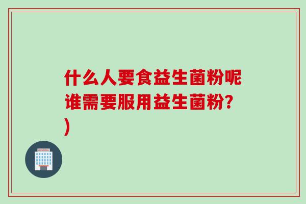 什么人要食益生菌粉呢谁需要服用益生菌粉？)