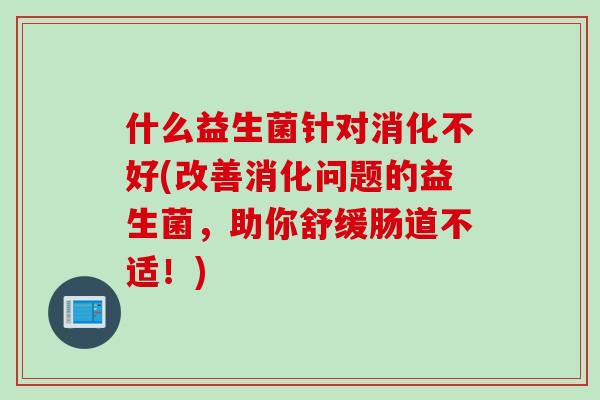 什么益生菌针对消化不好(改善消化问题的益生菌，助你舒缓肠道不适！)