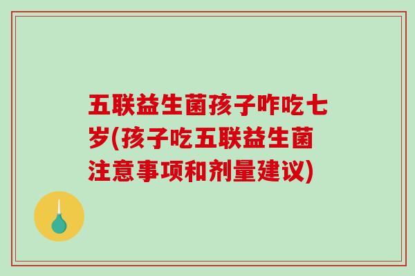 五联益生菌孩子咋吃七岁(孩子吃五联益生菌注意事项和剂量建议)