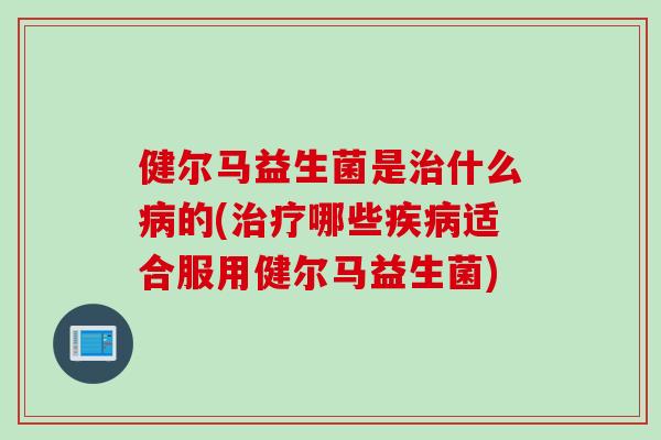 健尔马益生菌是什么的(哪些适合服用健尔马益生菌) 健尔马益生菌是什么的(哪些适合服用健尔马益生菌)