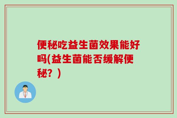 便秘吃益生菌效果能好吗(益生菌能否缓解便秘？)