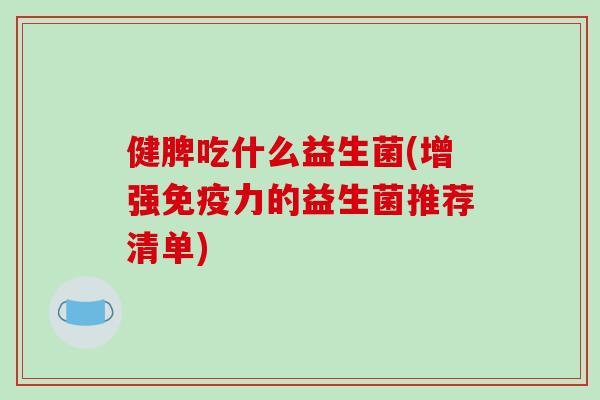健脾吃什么益生菌(增强免疫力的益生菌推荐清单)