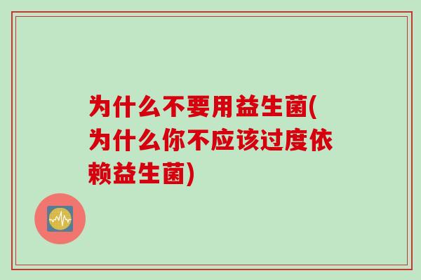 为什么不要用益生菌(为什么你不应该过度依赖益生菌) 为什么不要用益生菌(为什么你不应该过度依赖益生菌)