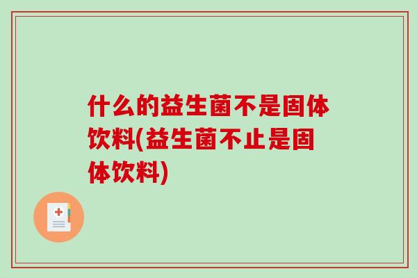 什么的益生菌不是固体饮料(益生菌不止是固体饮料)