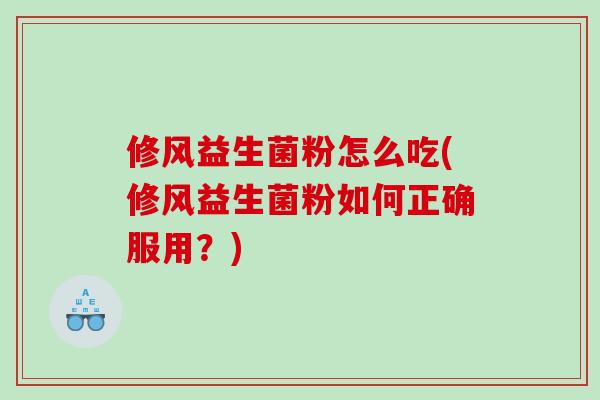 修风益生菌粉怎么吃(修风益生菌粉如何正确服用？)