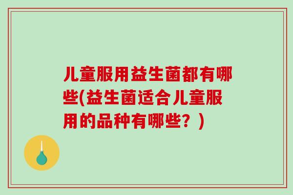 儿童服用益生菌都有哪些(益生菌适合儿童服用的品种有哪些?) 儿童服用益生菌都有哪些(益生菌适合儿童服用的品种有哪些?)
